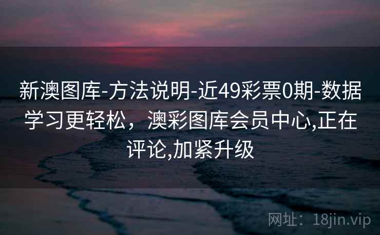 新澳图库-方法说明-近49彩票0期-数据学习更轻松,澳彩图库会员中心,正在评论,加紧升级