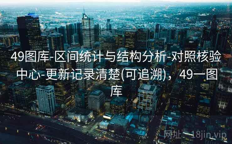 49图库-区间统计与结构分析-对照核验中心-更新记录清楚(可追溯)，49一图库