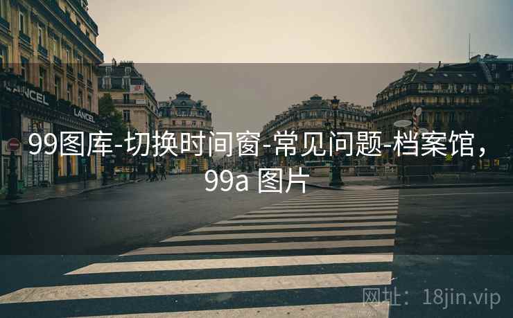 99图库-切换时间窗-常见问题-档案馆，99a 图片